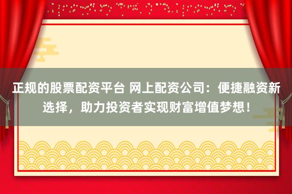 正规的股票配资平台 网上配资公司：便捷融资新选择，助力投资者实现财富增值梦想！