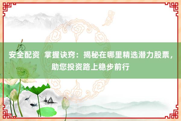 安全配资  掌握诀窍：揭秘在哪里精选潜力股票，助您投资路上稳步前行