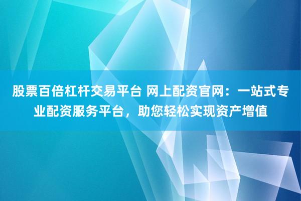 股票百倍杠杆交易平台 网上配资官网：一站式专业配资服务平台，助您轻松实现资产增值