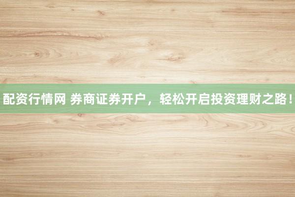 配资行情网 券商证券开户,轻松开启投资理财之路!