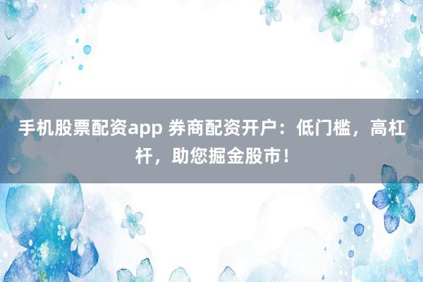 手机股票配资app 券商配资开户：低门槛，高杠杆，助您掘金股市！