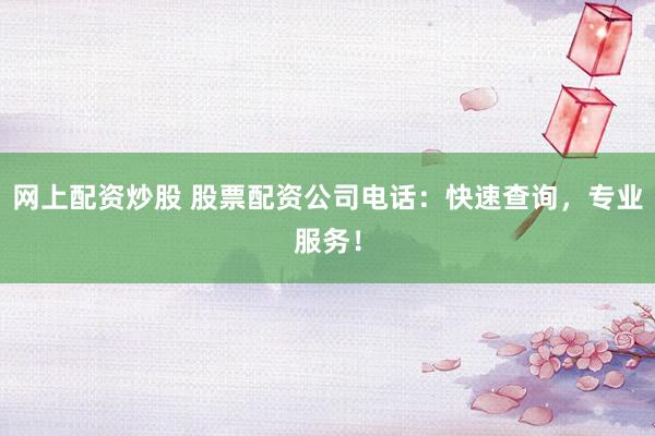 网上配资炒股 股票配资公司电话：快速查询，专业服务！