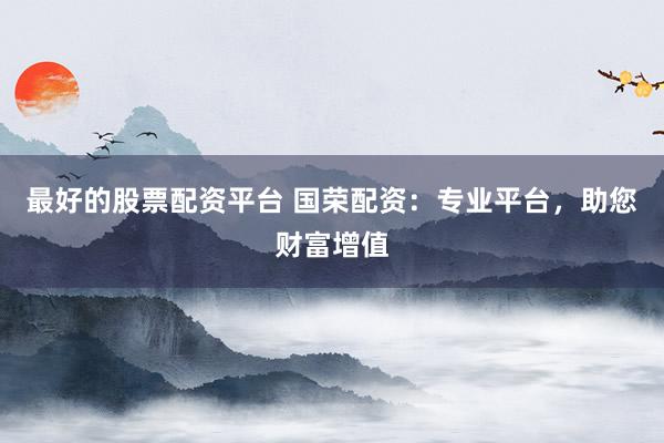 最好的股票配资平台 国荣配资：专业平台，助您财富增值
