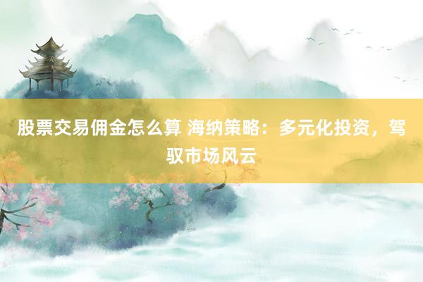 股票交易佣金怎么算 海纳策略:多元化投资,驾驭市场风云