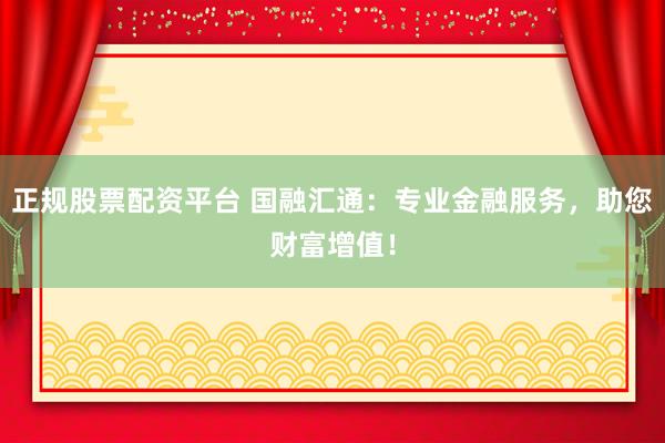 正规股票配资平台 国融汇通：专业金融服务，助您财富增值！