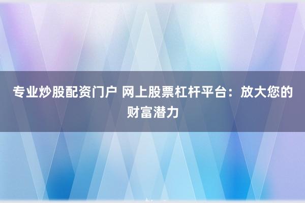 专业炒股配资门户 网上股票杠杆平台:放大您的财富潜力