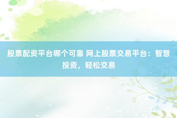 股票配资平台哪个可靠 网上股票交易平台:智慧投资,轻松交易