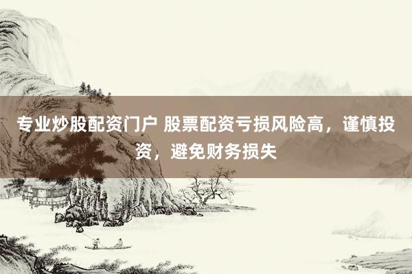 专业炒股配资门户 股票配资亏损风险高,谨慎投资,避免财务损失