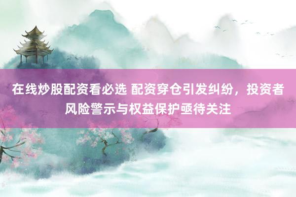 在线炒股配资看必选 配资穿仓引发纠纷,投资者风险警示与权益保护亟待关注