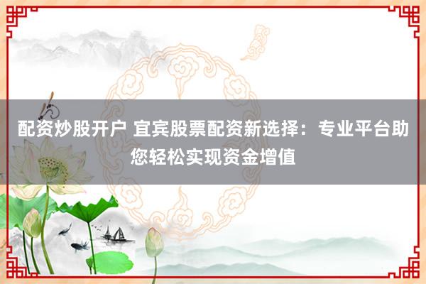 配资炒股开户 宜宾股票配资新选择:专业平台助您轻松实现资金增值