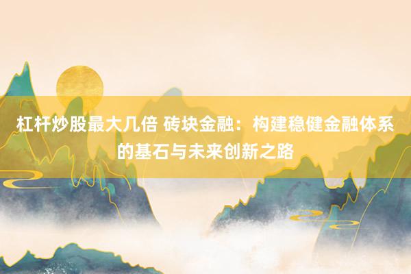 杠杆炒股最大几倍 砖块金融：构建稳健金融体系的基石与未来创新之路