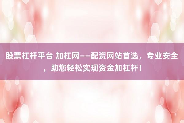 股票杠杆平台 加杠网——配资网站首选，专业安全，助您轻松实现资金加杠杆！