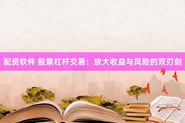 配资软件 股票杠杆交易：放大收益与风险的双刃剑