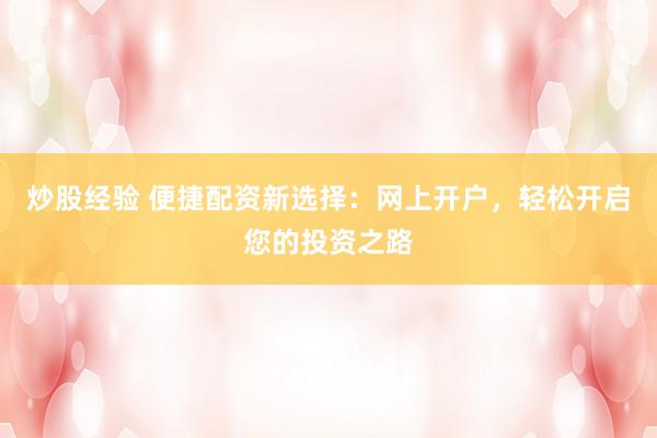 炒股经验 便捷配资新选择：网上开户，轻松开启您的投资之路