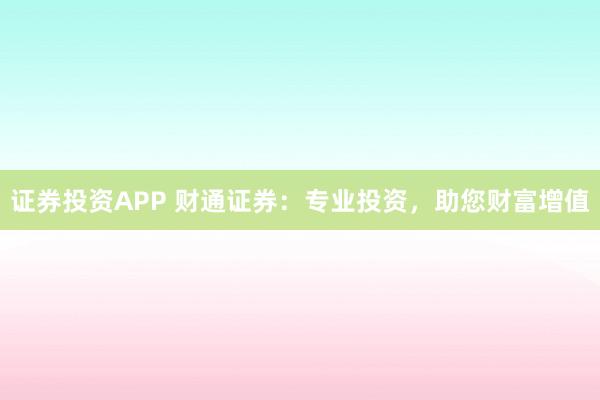 证券投资APP 财通证券：专业投资，助您财富增值