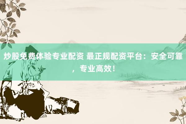炒股免费体验专业配资 最正规配资平台：安全可靠，专业高效！