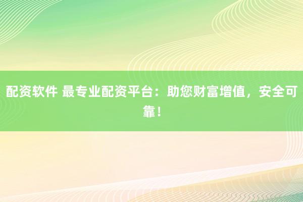 配资软件 最专业配资平台：助您财富增值，安全可靠！