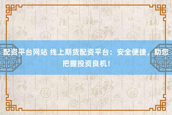 配资平台网站 线上期货配资平台：安全便捷，助您把握投资良机！