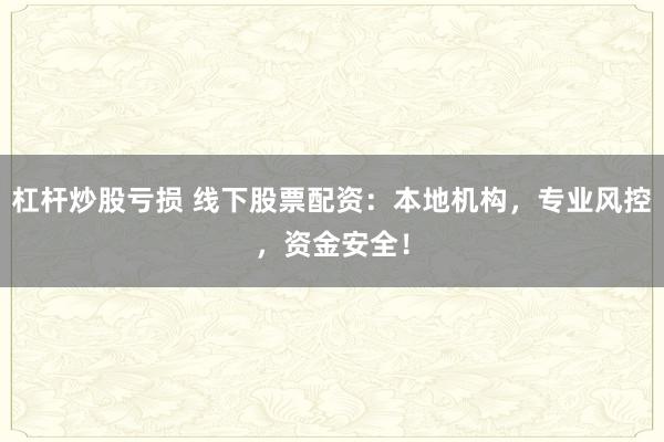 杠杆炒股亏损 线下股票配资：本地机构，专业风控，资金安全！