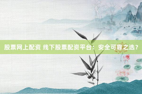 股票网上配资 线下股票配资平台：安全可靠之选？