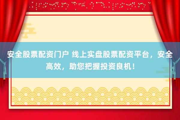 安全股票配资门户 线上实盘股票配资平台，安全高效，助您把握投资良机！