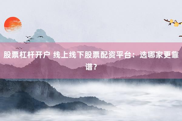 股票杠杆开户 线上线下股票配资平台：选哪家更靠谱？