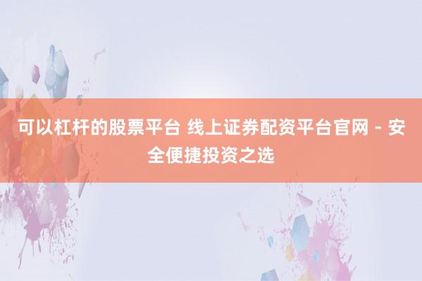可以杠杆的股票平台 线上证券配资平台官网 - 安全便捷投资之选