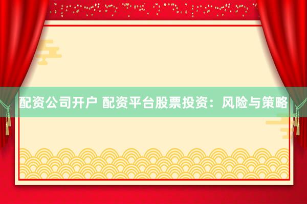 配资公司开户 配资平台股票投资：风险与策略