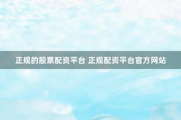 正规的股票配资平台 正规配资平台官方网站