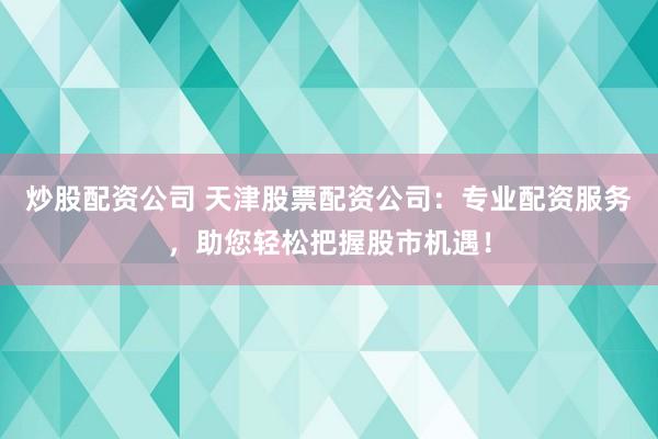 炒股配资公司 天津股票配资公司：专业配资服务，助您轻松把握股市机遇！
