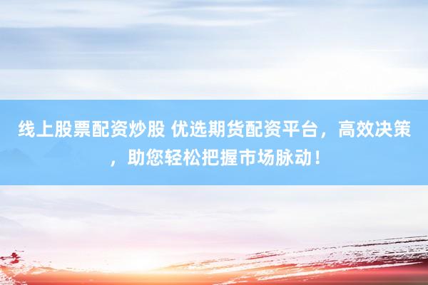 线上股票配资炒股 优选期货配资平台，高效决策，助您轻松把握市场脉动！