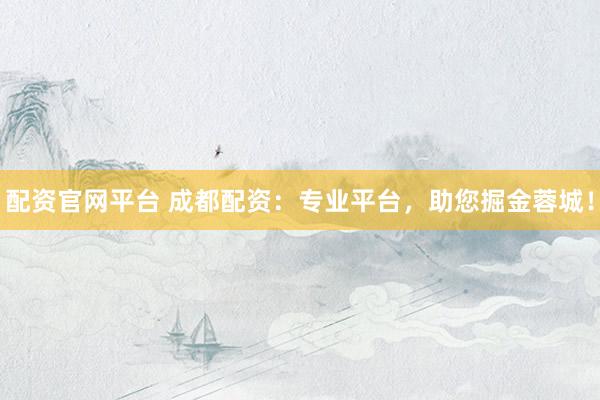 配资官网平台 成都配资：专业平台，助您掘金蓉城！