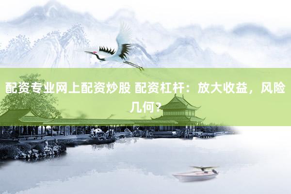 配资专业网上配资炒股 配资杠杆：放大收益，风险几何？