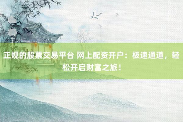 正规的股票交易平台 网上配资开户：极速通道，轻松开启财富之旅！