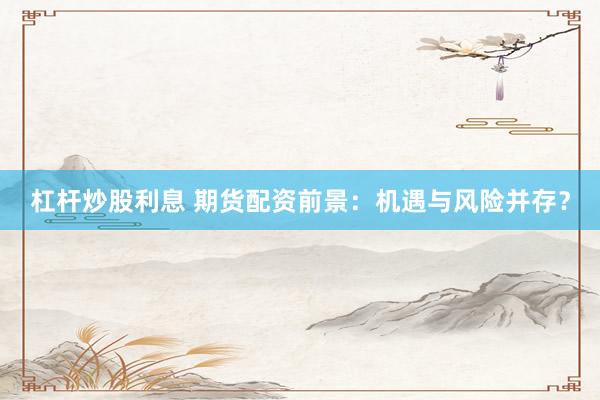杠杆炒股利息 期货配资前景：机遇与风险并存？