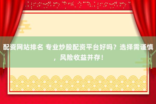 配资网站排名 专业炒股配资平台好吗？选择需谨慎，风险收益并存！