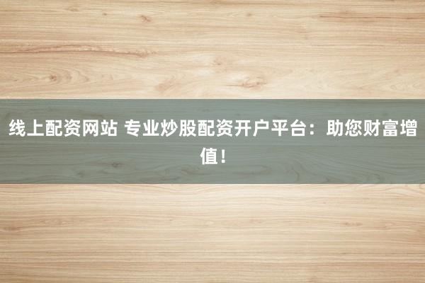 线上配资网站 专业炒股配资开户平台：助您财富增值！