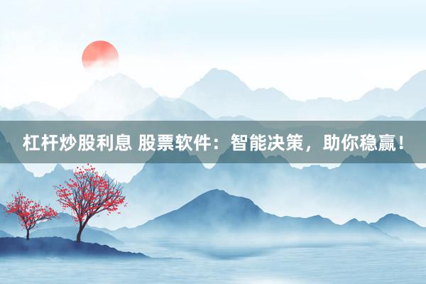 杠杆炒股利息 股票软件：智能决策，助你稳赢！