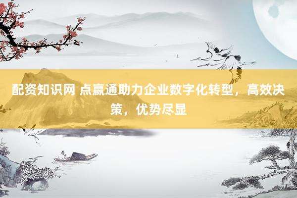 配资知识网 点嬴通助力企业数字化转型，高效决策，优势尽显