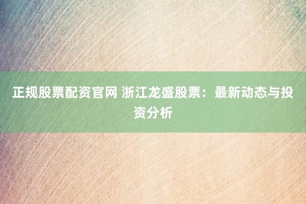 正规股票配资官网 浙江龙盛股票：最新动态与投资分析