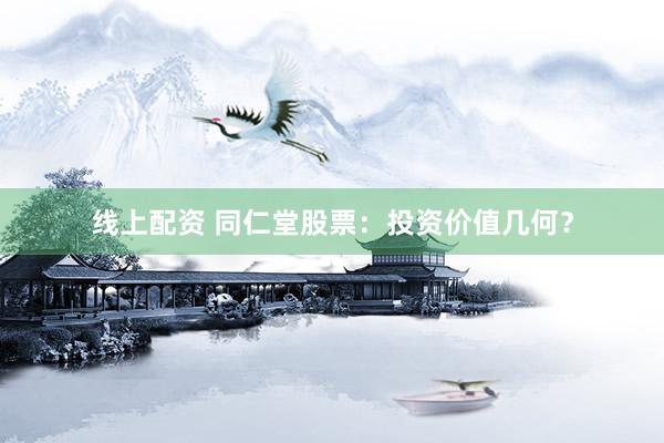 线上配资 同仁堂股票：投资价值几何？