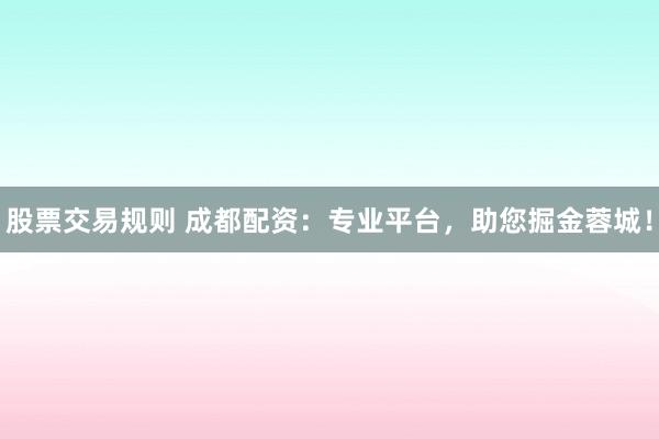 股票交易规则 成都配资：专业平台，助您掘金蓉城！