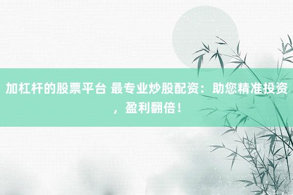 加杠杆的股票平台 最专业炒股配资：助您精准投资，盈利翻倍！