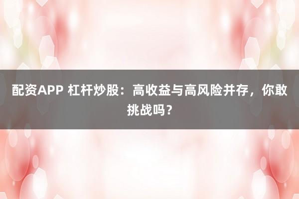 配资APP 杠杆炒股：高收益与高风险并存，你敢挑战吗？