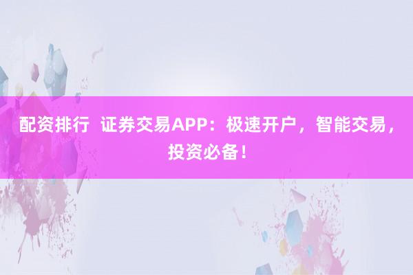 配资排行  证券交易APP：极速开户，智能交易，投资必备！