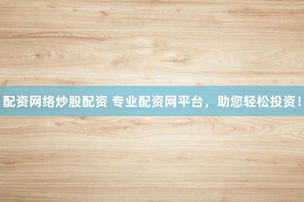 配资网络炒股配资 专业配资网平台，助您轻松投资！