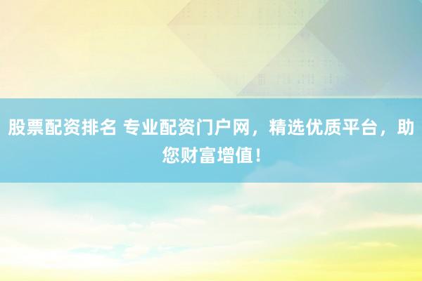 股票配资排名 专业配资门户网，精选优质平台，助您财富增值！
