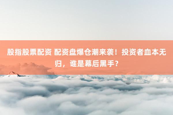 股指股票配资 配资盘爆仓潮来袭！投资者血本无归，谁是幕后黑手？