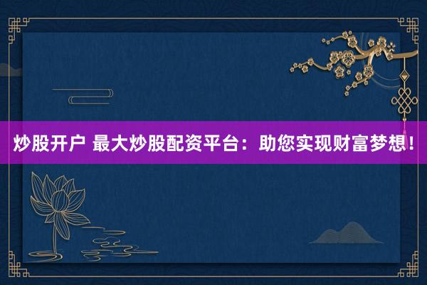 炒股开户 最大炒股配资平台：助您实现财富梦想！