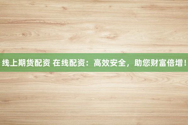 线上期货配资 在线配资：高效安全，助您财富倍增！